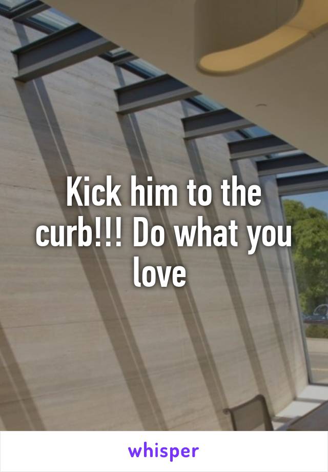 Kick him to the curb!!! Do what you love 