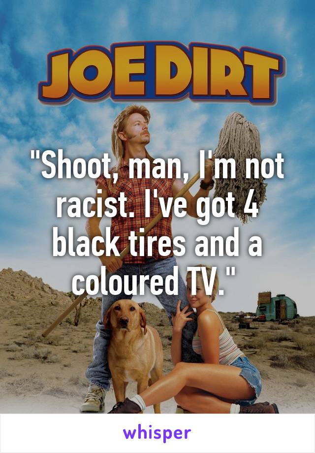 "Shoot, man, I'm not racist. I've got 4 black tires and a coloured TV." 