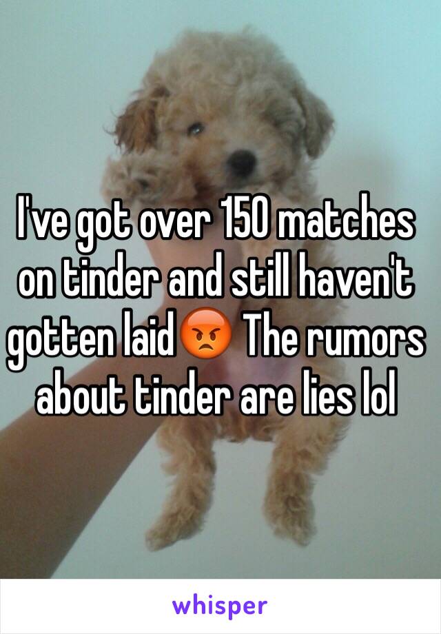 I've got over 150 matches on tinder and still haven't gotten laid😡 The rumors about tinder are lies lol