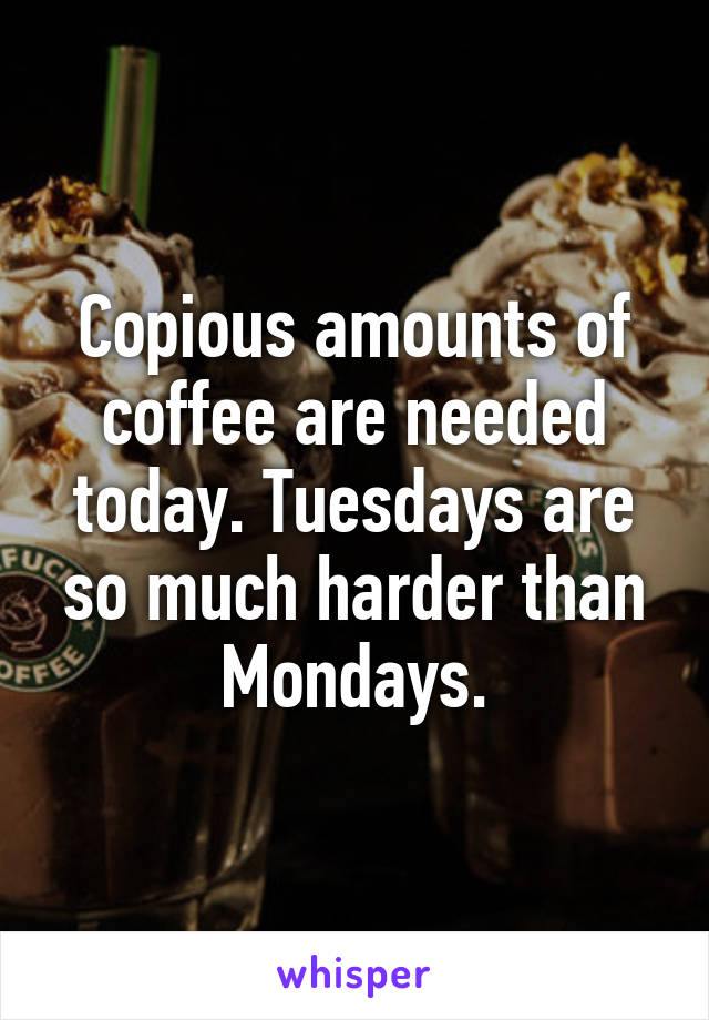 Copious amounts of coffee are needed today. Tuesdays are so much harder than Mondays.