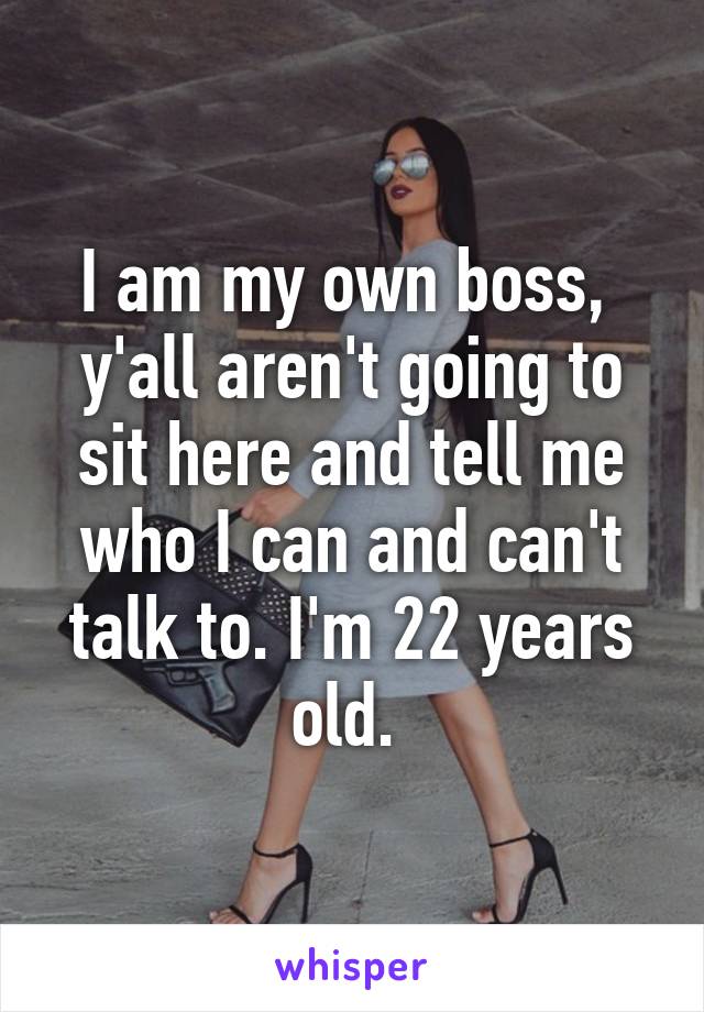 I am my own boss,  y'all aren't going to sit here and tell me who I can and can't talk to. I'm 22 years old. 