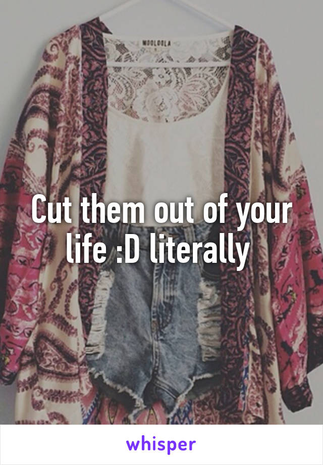 Cut them out of your life :D literally 