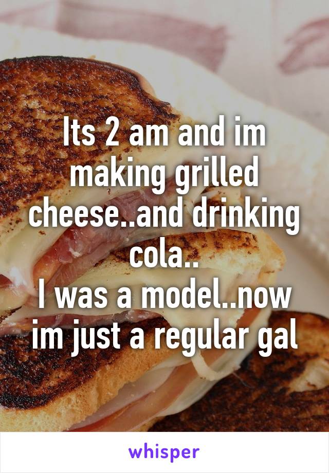 Its 2 am and im making grilled cheese..and drinking cola..
I was a model..now im just a regular gal