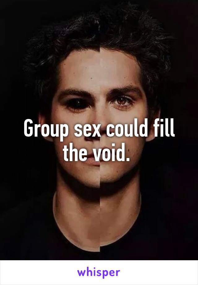 Group sex could fill the void. 