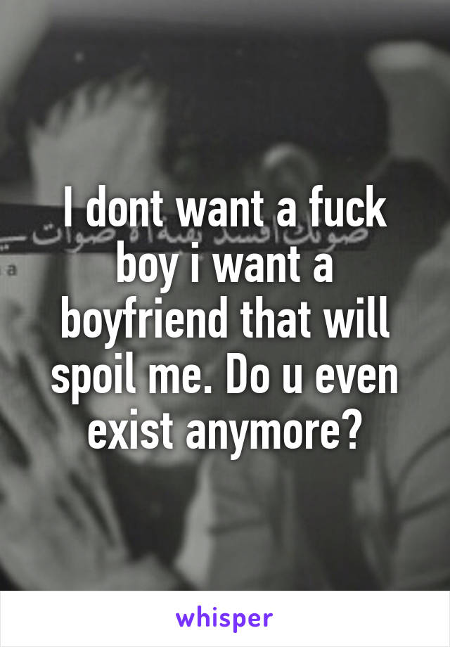 I dont want a fuck boy i want a boyfriend that will spoil me. Do u even exist anymore?