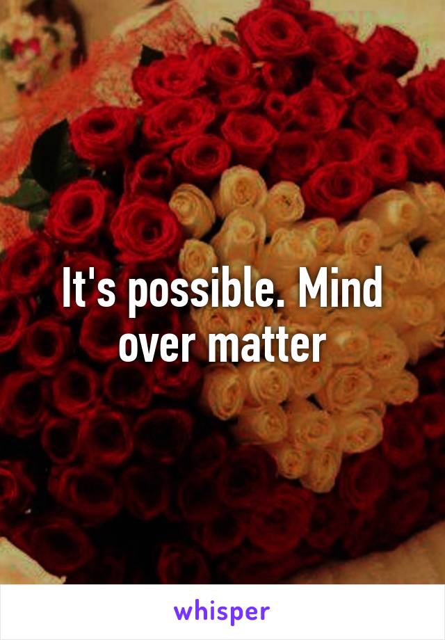 It's possible. Mind over matter