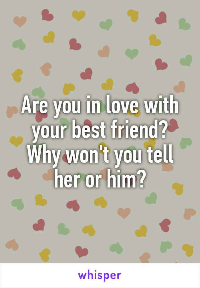 Are you in love with your best friend? Why won't you tell her or him?