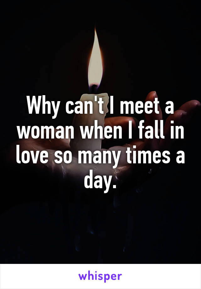 Why can't I meet a woman when I fall in love so many times a day.