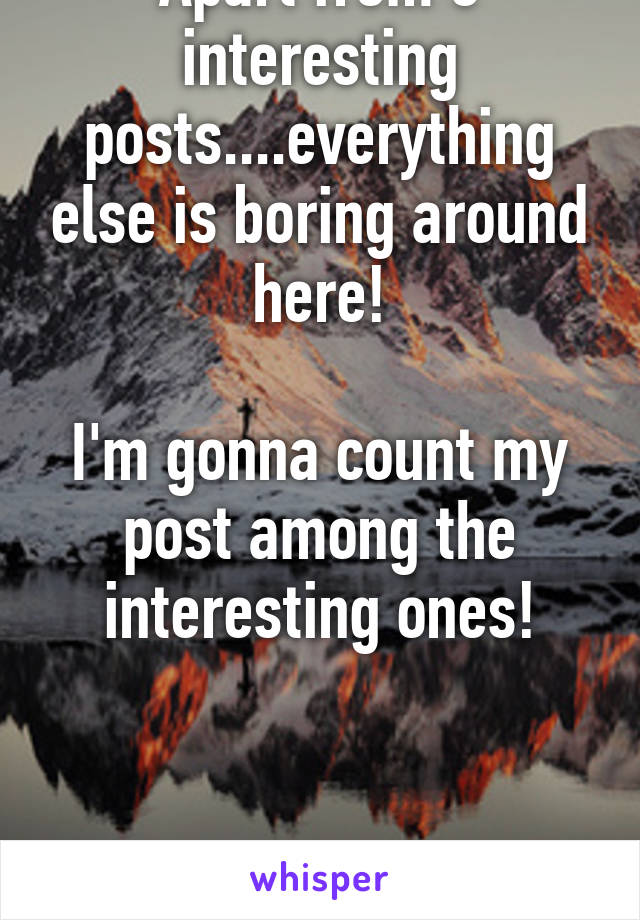 Apart from 3 interesting posts....everything else is boring around here!

I'm gonna count my post among the interesting ones!



