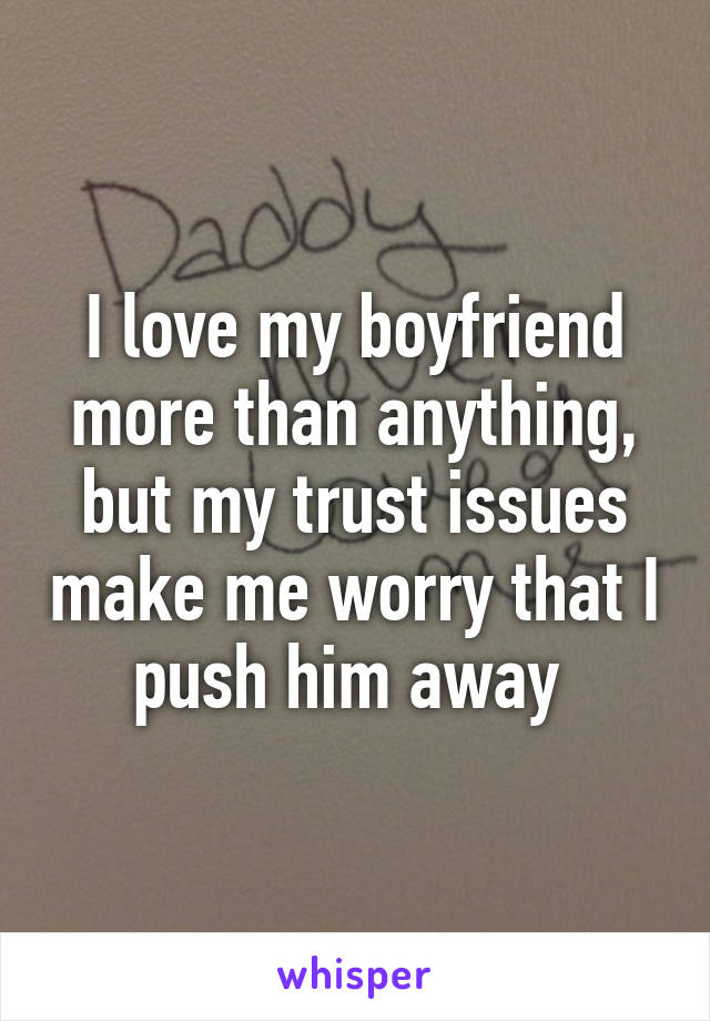 I love my boyfriend more than anything, but my trust issues make me worry that I push him away 