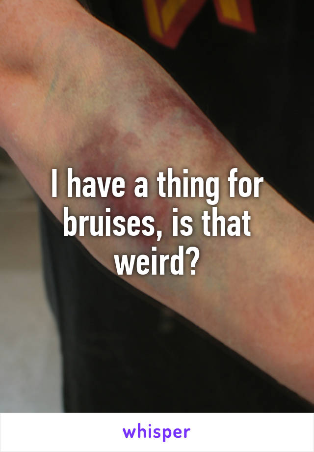 I have a thing for bruises, is that weird?