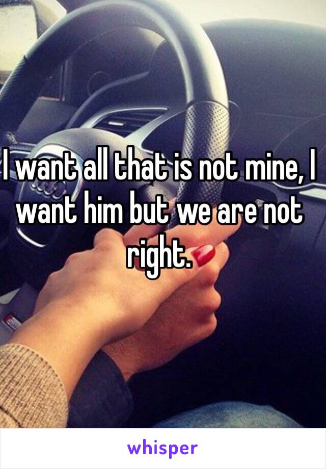 I want all that is not mine, I want him but we are not right.