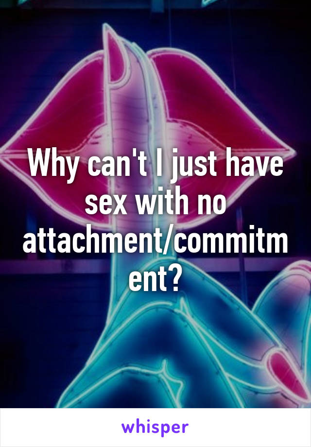 Why can't I just have sex with no attachment/commitment?