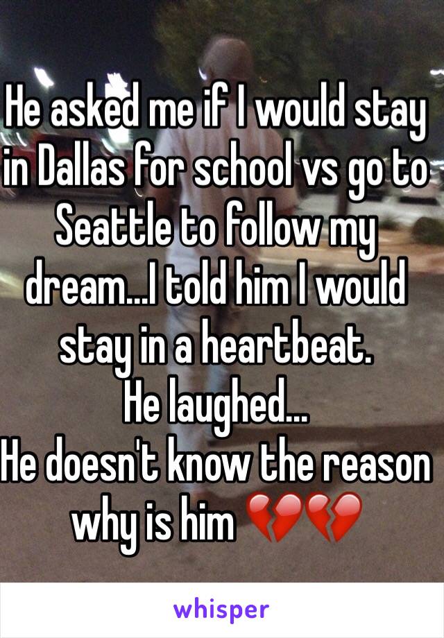 He asked me if I would stay in Dallas for school vs go to Seattle to follow my dream...I told him I would stay in a heartbeat. 
He laughed...
He doesn't know the reason why is him 💔💔