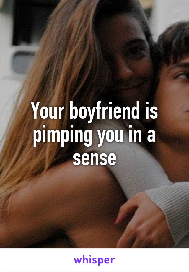 Your boyfriend is pimping you in a sense