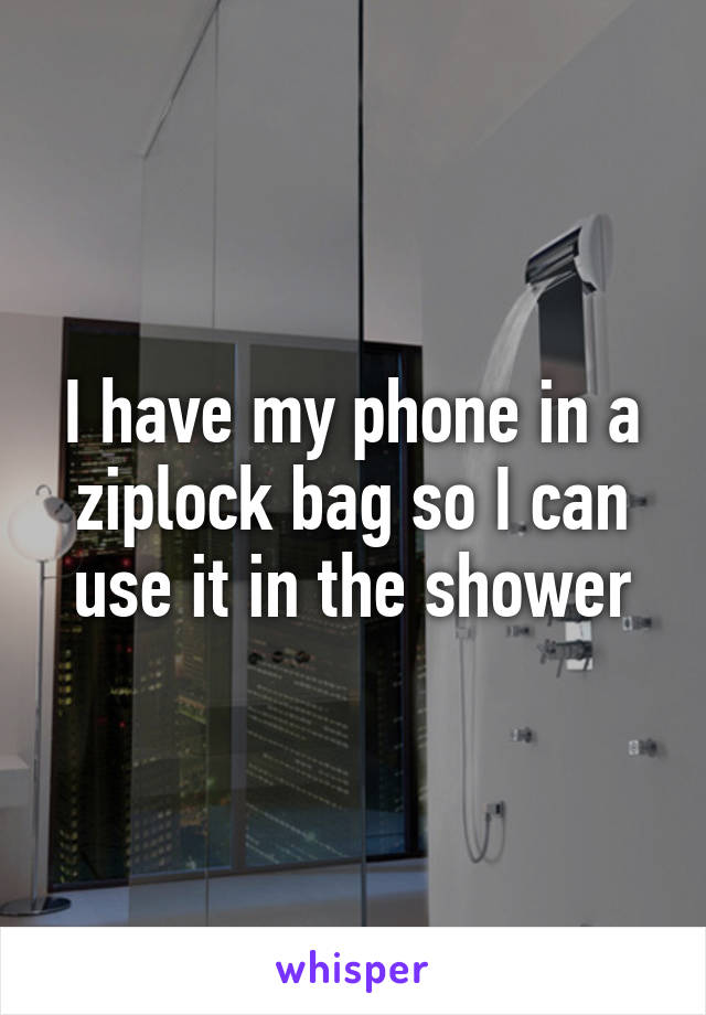 I have my phone in a ziplock bag so I can use it in the shower