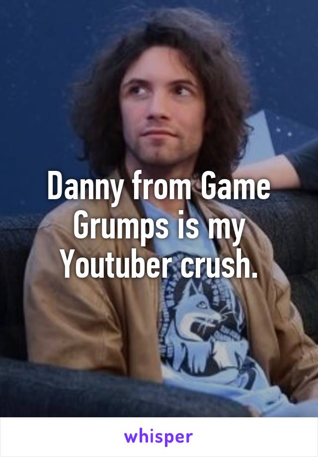 Danny from Game Grumps is my Youtuber crush.