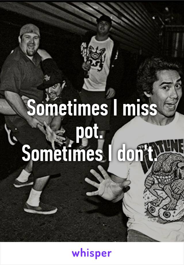 Sometimes I miss pot. 
Sometimes I don't. 