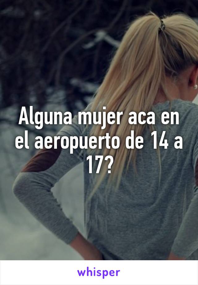 Alguna mujer aca en el aeropuerto de 14 a 17?