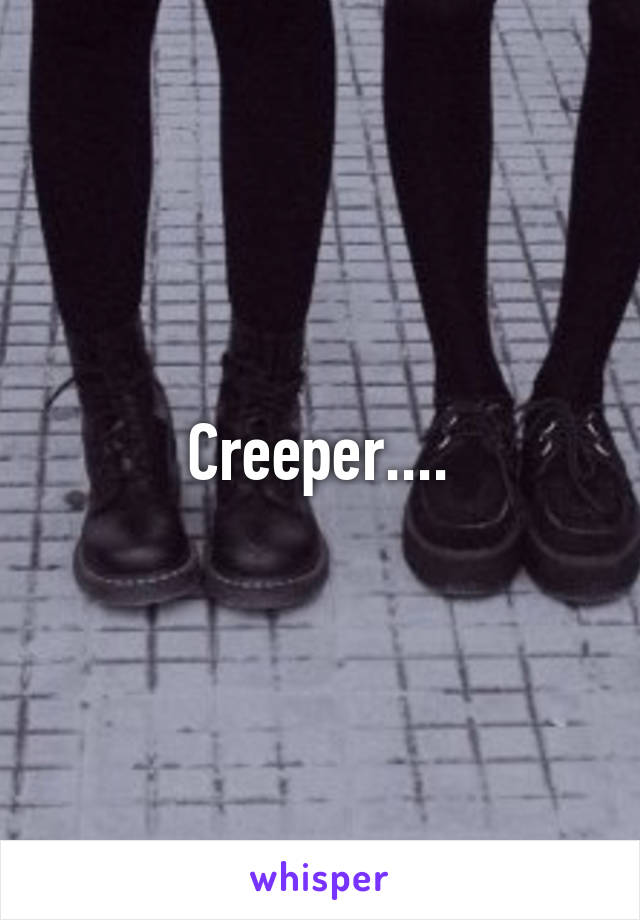 Creeper....