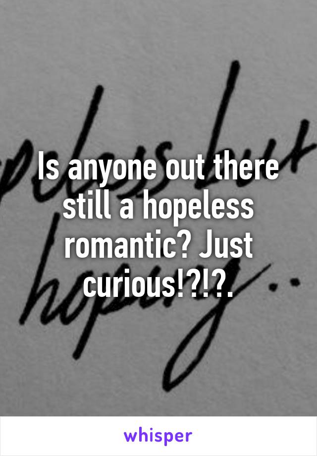 Is anyone out there still a hopeless romantic? Just curious!?!?.