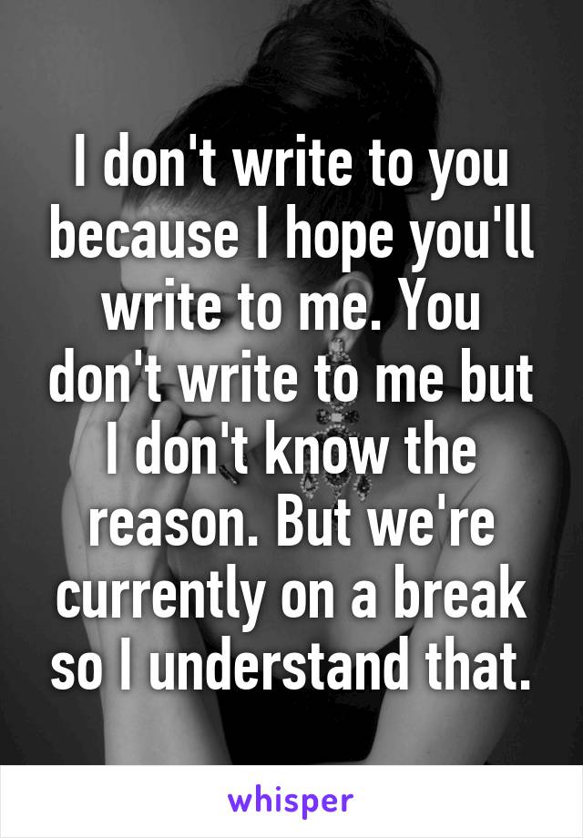 I don't write to you because I hope you'll write to me. You don't write to me but I don't know the reason. But we're currently on a break so I understand that.