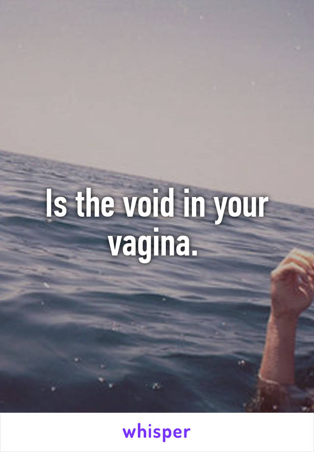 Is the void in your vagina. 