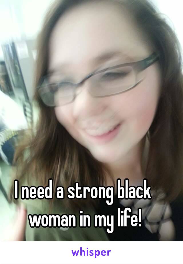 I need a strong black woman in my life!