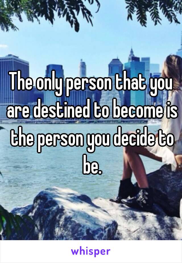 The only person that you are destined to become is the person you decide to be.