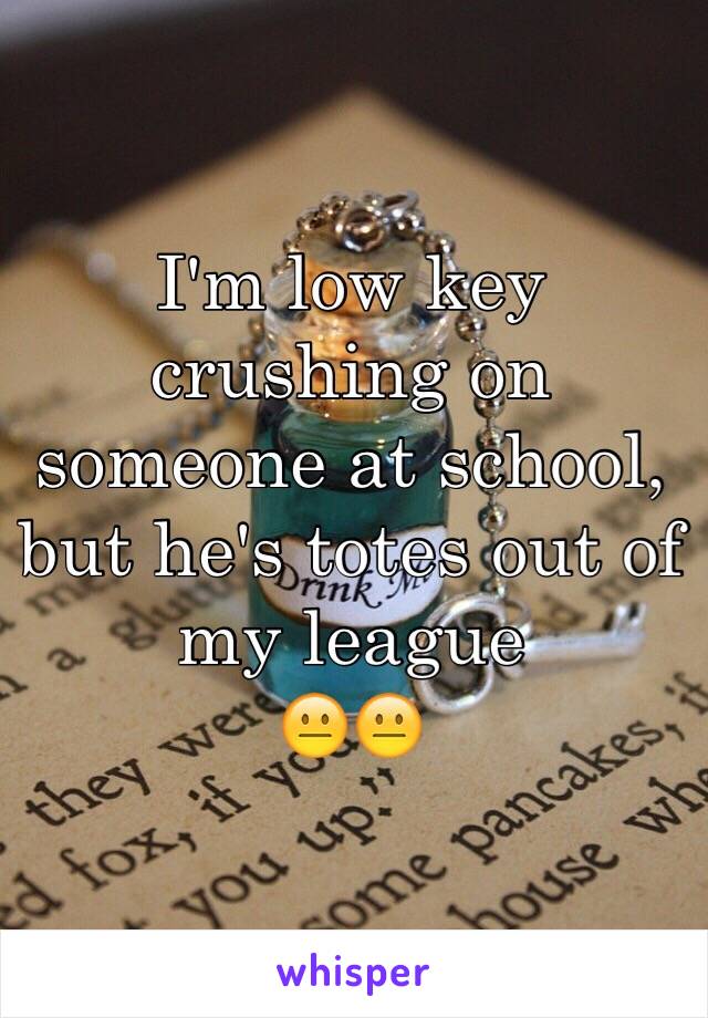 I'm low key crushing on someone at school, but he's totes out of my league 
😐😐