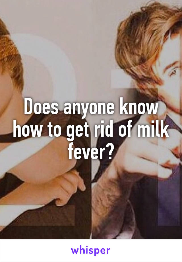 Does anyone know how to get rid of milk fever?