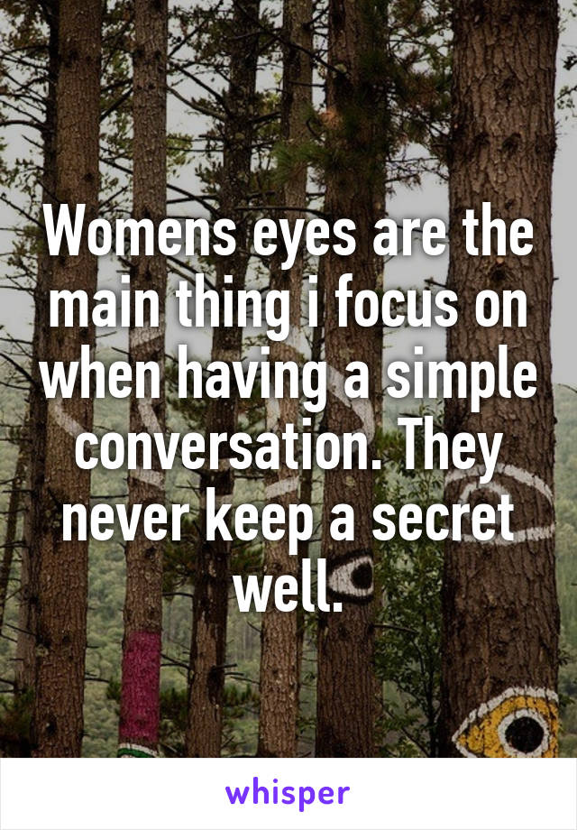 Womens eyes are the main thing i focus on when having a simple conversation. They never keep a secret well.