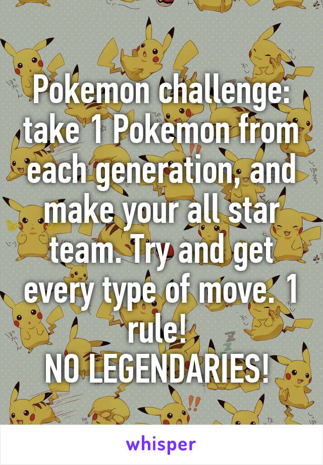 Pokemon challenge: take 1 Pokemon from each generation, and make your all star team. Try and get every type of move. 1 rule! 
NO LEGENDARIES! 