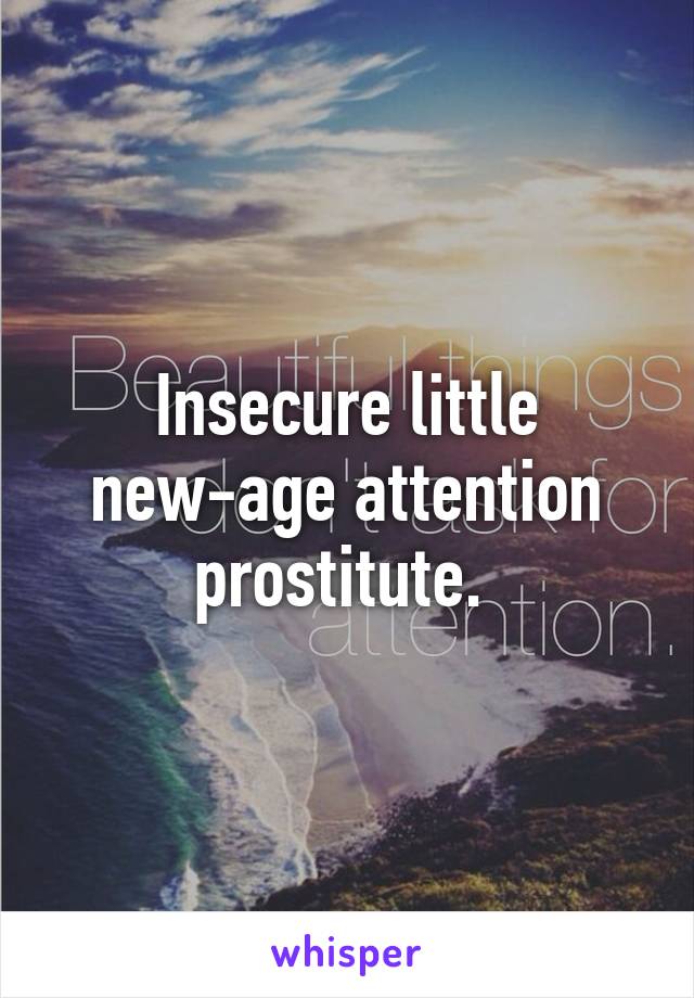 Insecure little new-age attention prostitute. 