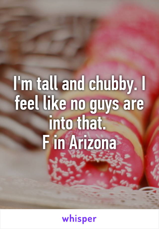 I'm tall and chubby. I feel like no guys are into that. 
F in Arizona