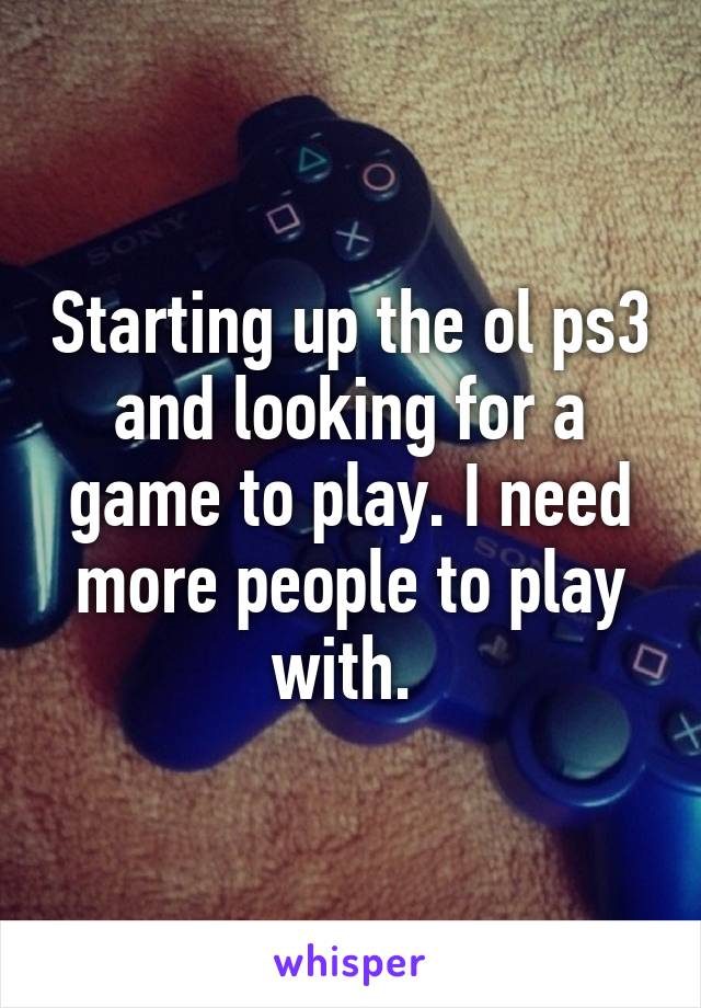 Starting up the ol ps3 and looking for a game to play. I need more people to play with. 