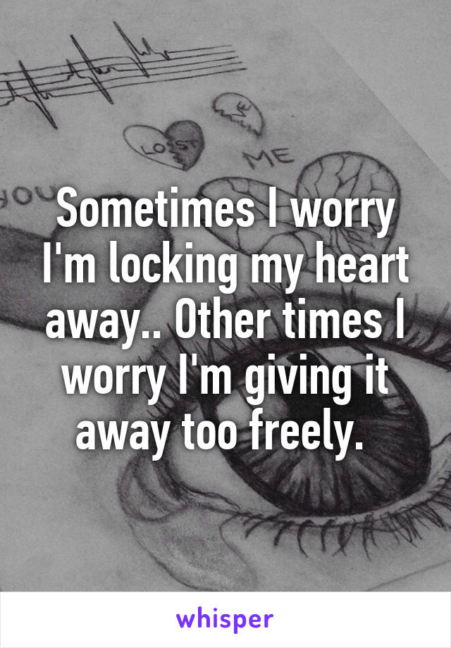 Sometimes I worry I'm locking my heart away.. Other times I worry I'm giving it away too freely. 