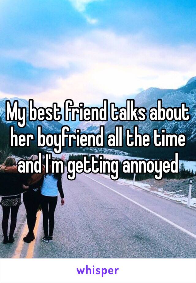 My best friend talks about her boyfriend all the time and I'm getting annoyed