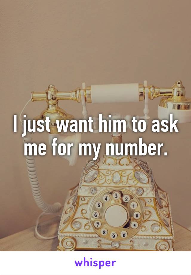 I just want him to ask me for my number.