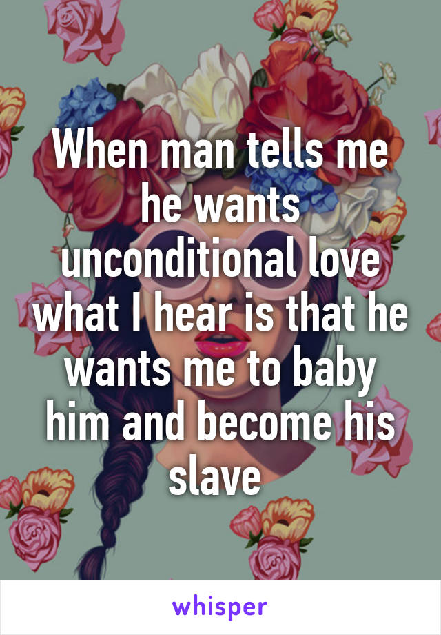 When man tells me he wants unconditional love what I hear is that he wants me to baby him and become his slave 