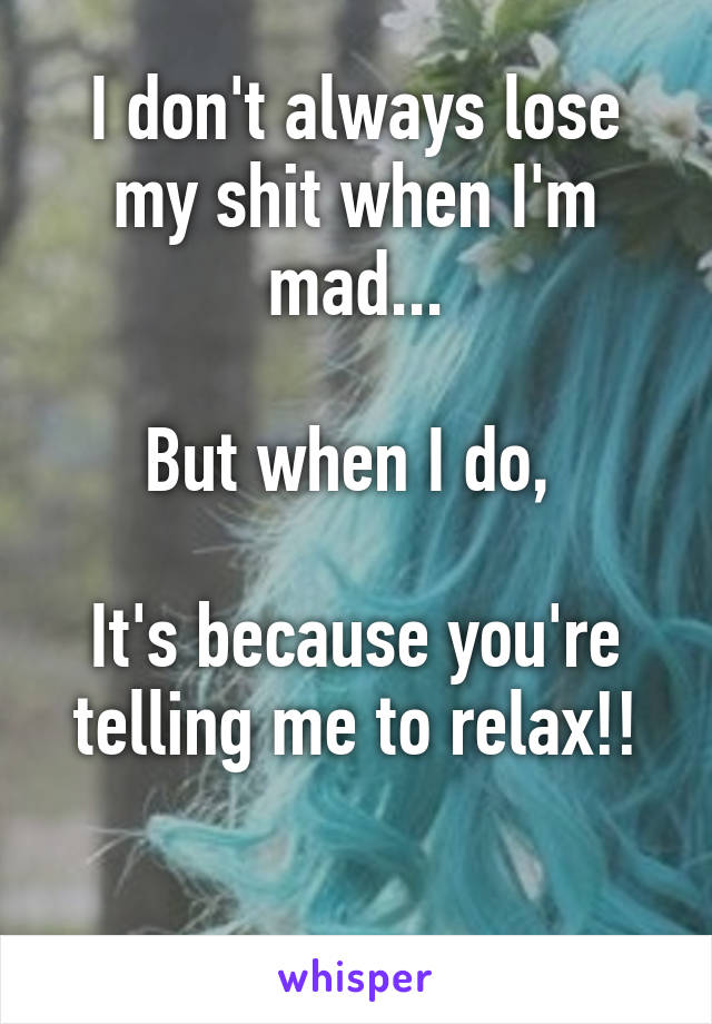 I don't always lose my shit when I'm mad...

But when I do, 

It's because you're telling me to relax!!

