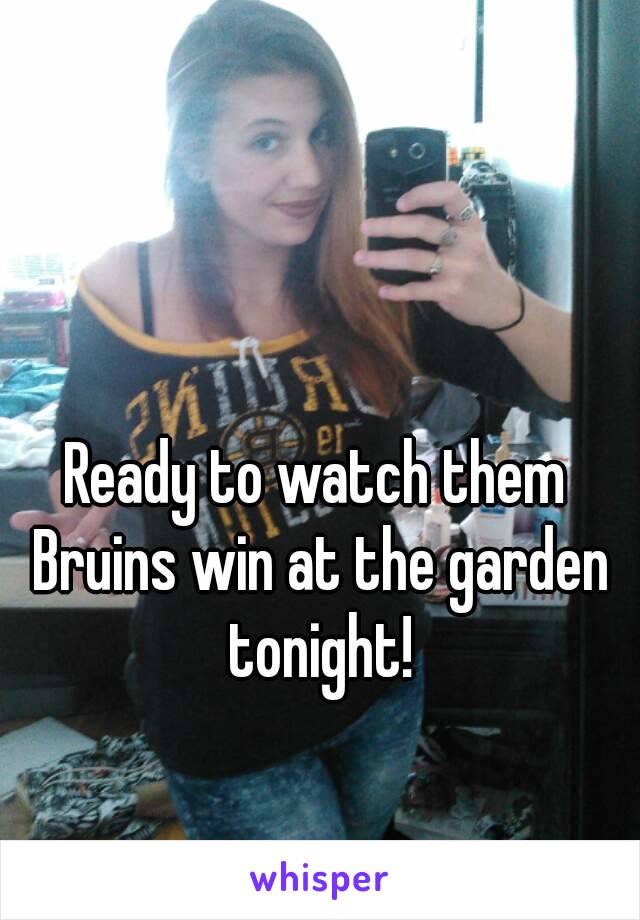 Ready to watch them Bruins win at the garden tonight!