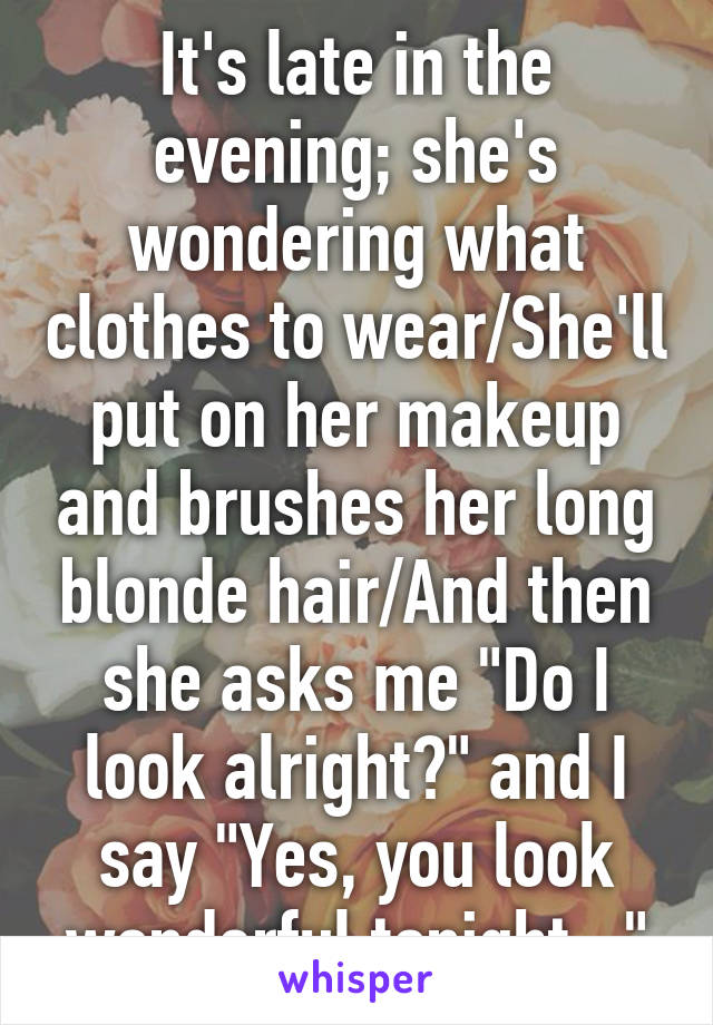 It's late in the evening; she's wondering what clothes to wear/She'll put on her makeup and brushes her long blonde hair/And then she asks me "Do I look alright?" and I say "Yes, you look wonderful tonight..."