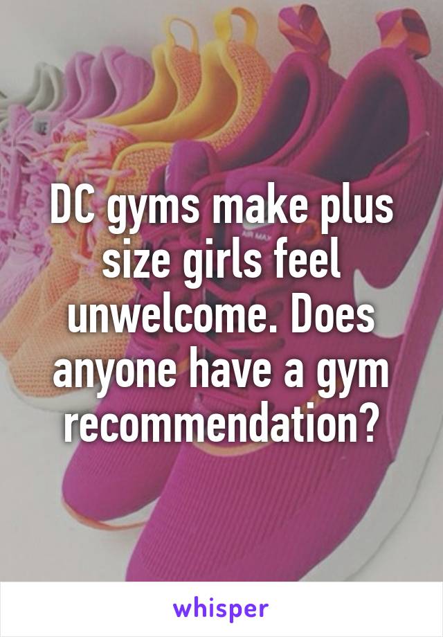 DC gyms make plus size girls feel unwelcome. Does anyone have a gym recommendation?