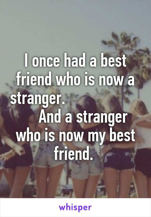 I once had a best friend who is now a stranger.                         And a stranger who is now my best friend. 