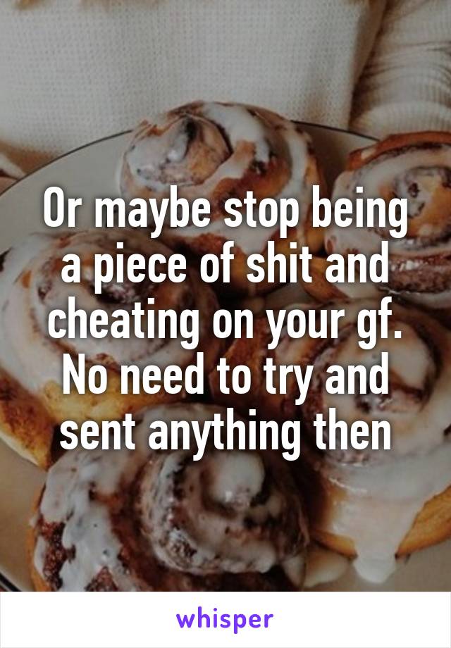 Or maybe stop being a piece of shit and cheating on your gf. No need to try and sent anything then