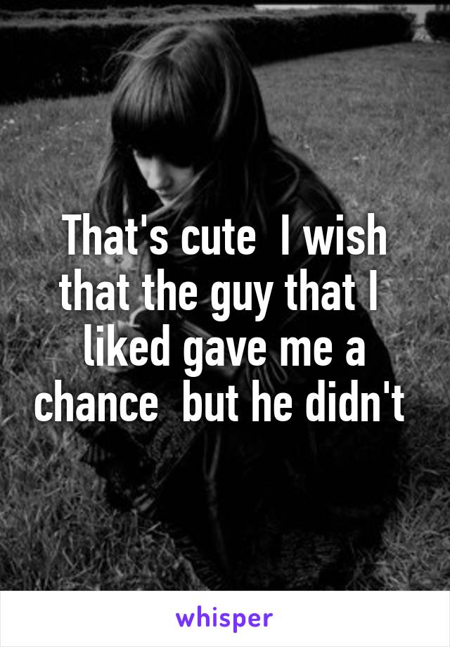 That's cute  I wish that the guy that I  liked gave me a chance  but he didn't 