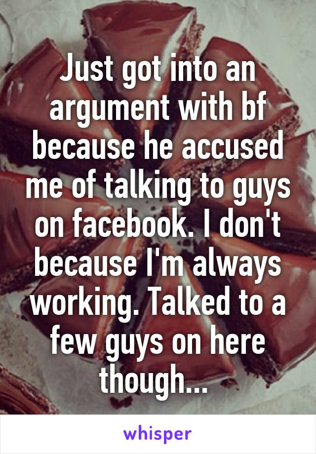 Just got into an argument with bf because he accused me of talking to guys on facebook. I don't because I'm always working. Talked to a few guys on here though... 