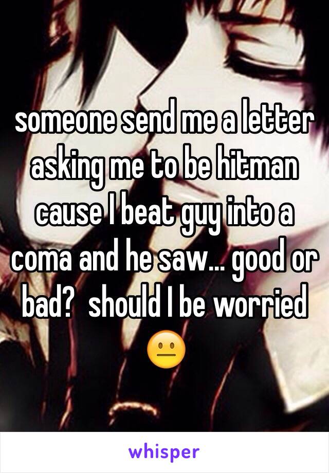 someone send me a letter asking me to be hitman cause I beat guy into a coma and he saw... good or bad?  should I be worried 😐
