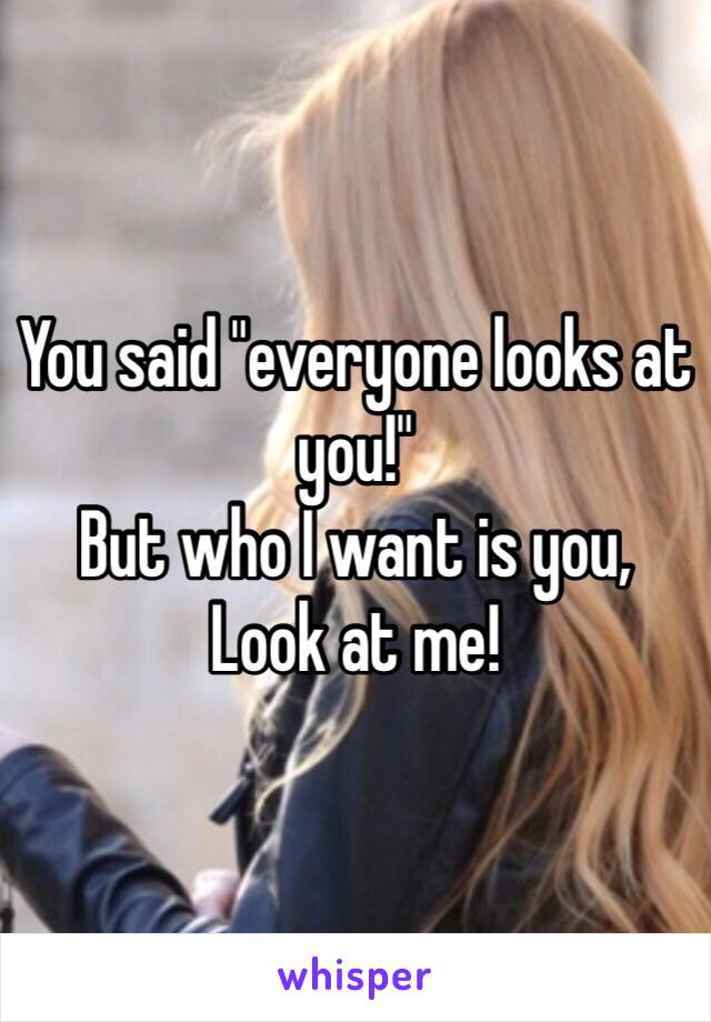 You said "everyone looks at you!"
But who I want is you,
Look at me!